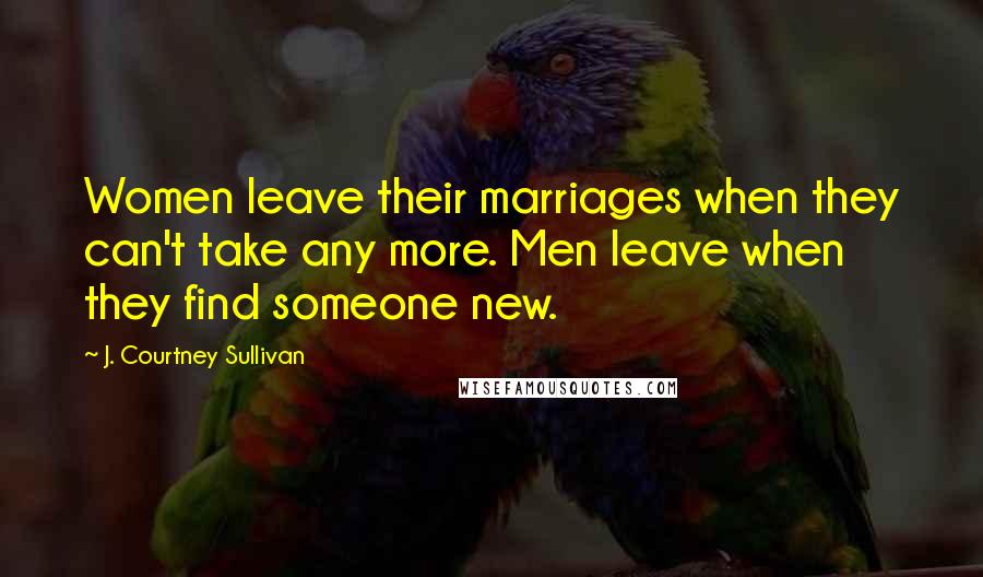 J. Courtney Sullivan Quotes: Women leave their marriages when they can't take any more. Men leave when they find someone new.