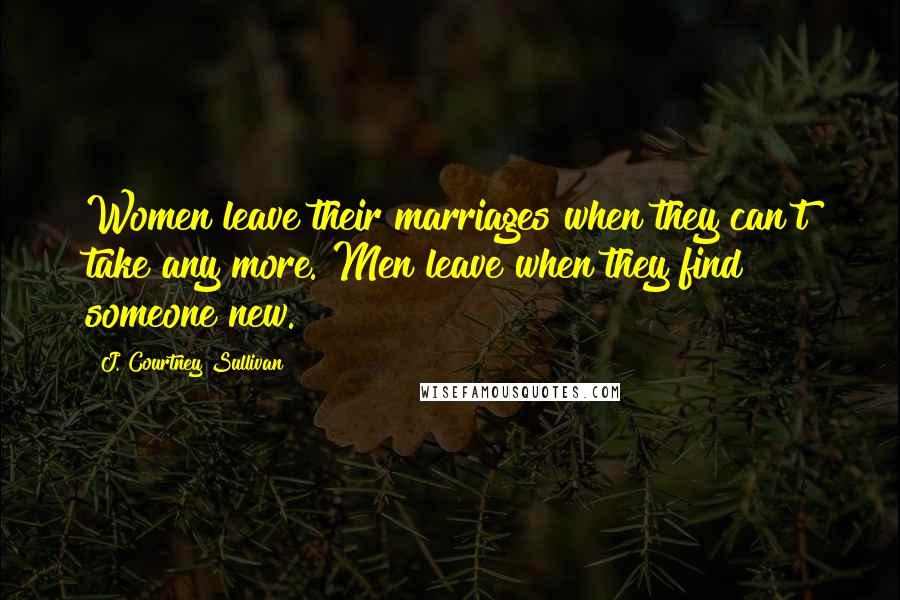 J. Courtney Sullivan Quotes: Women leave their marriages when they can't take any more. Men leave when they find someone new.