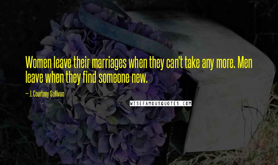 J. Courtney Sullivan Quotes: Women leave their marriages when they can't take any more. Men leave when they find someone new.