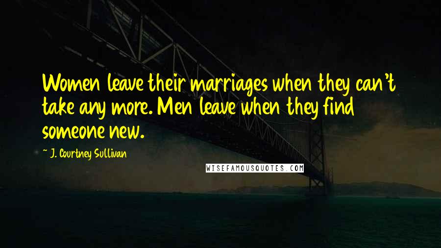 J. Courtney Sullivan Quotes: Women leave their marriages when they can't take any more. Men leave when they find someone new.