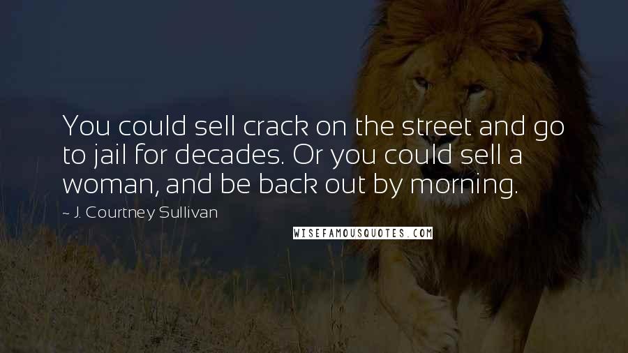 J. Courtney Sullivan Quotes: You could sell crack on the street and go to jail for decades. Or you could sell a woman, and be back out by morning.