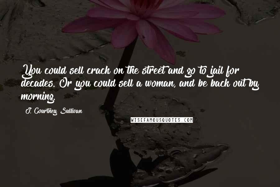 J. Courtney Sullivan Quotes: You could sell crack on the street and go to jail for decades. Or you could sell a woman, and be back out by morning.