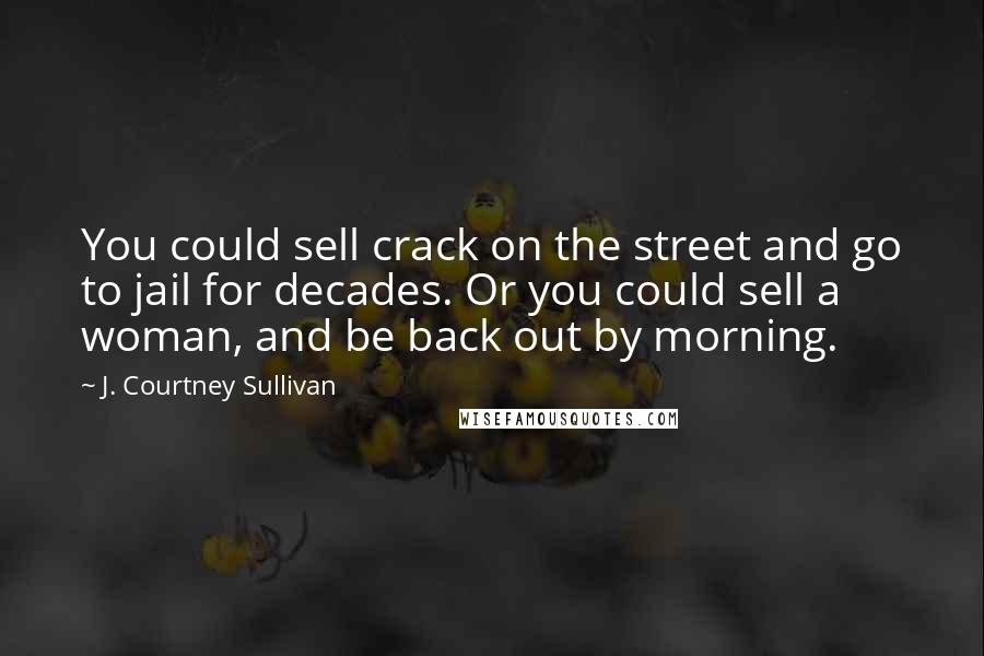 J. Courtney Sullivan Quotes: You could sell crack on the street and go to jail for decades. Or you could sell a woman, and be back out by morning.