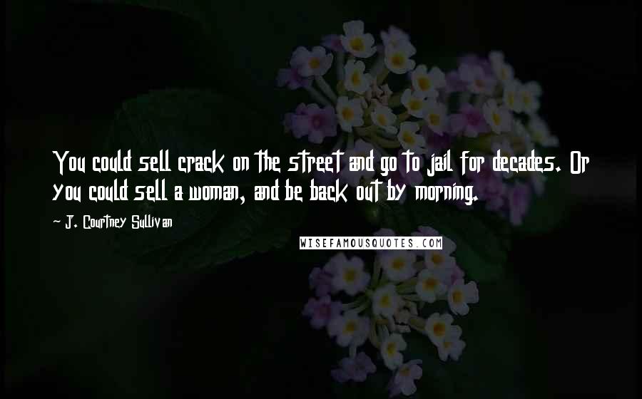 J. Courtney Sullivan Quotes: You could sell crack on the street and go to jail for decades. Or you could sell a woman, and be back out by morning.