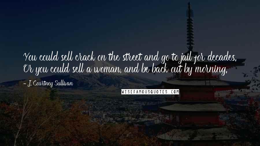 J. Courtney Sullivan Quotes: You could sell crack on the street and go to jail for decades. Or you could sell a woman, and be back out by morning.