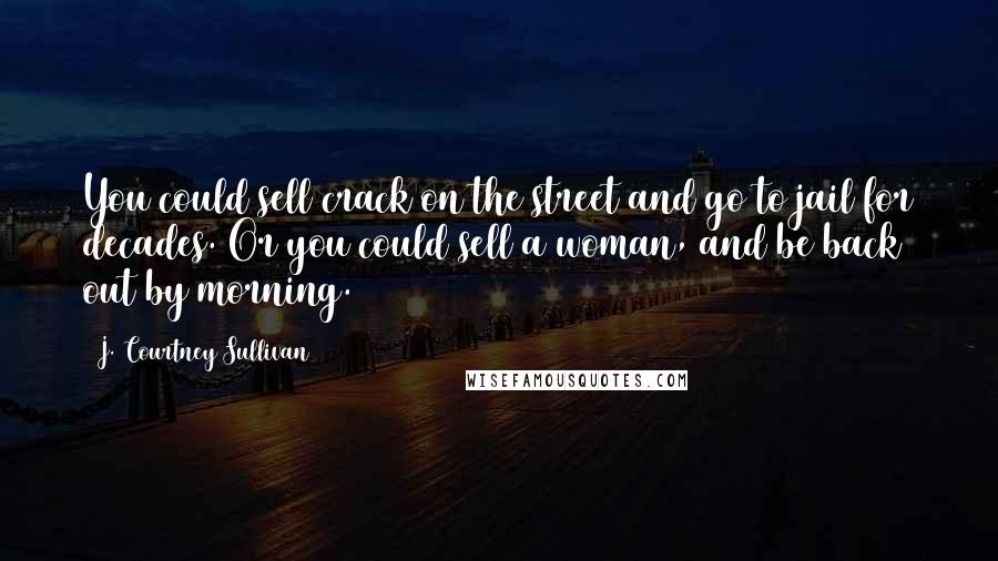 J. Courtney Sullivan Quotes: You could sell crack on the street and go to jail for decades. Or you could sell a woman, and be back out by morning.