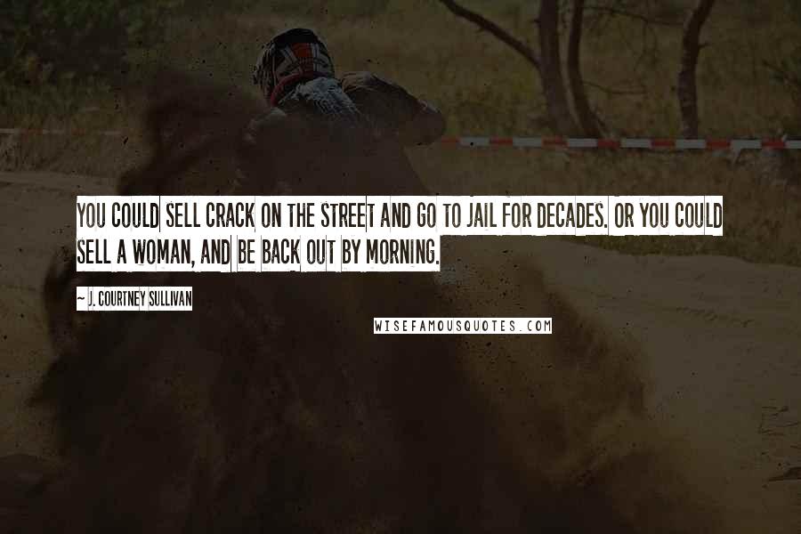 J. Courtney Sullivan Quotes: You could sell crack on the street and go to jail for decades. Or you could sell a woman, and be back out by morning.