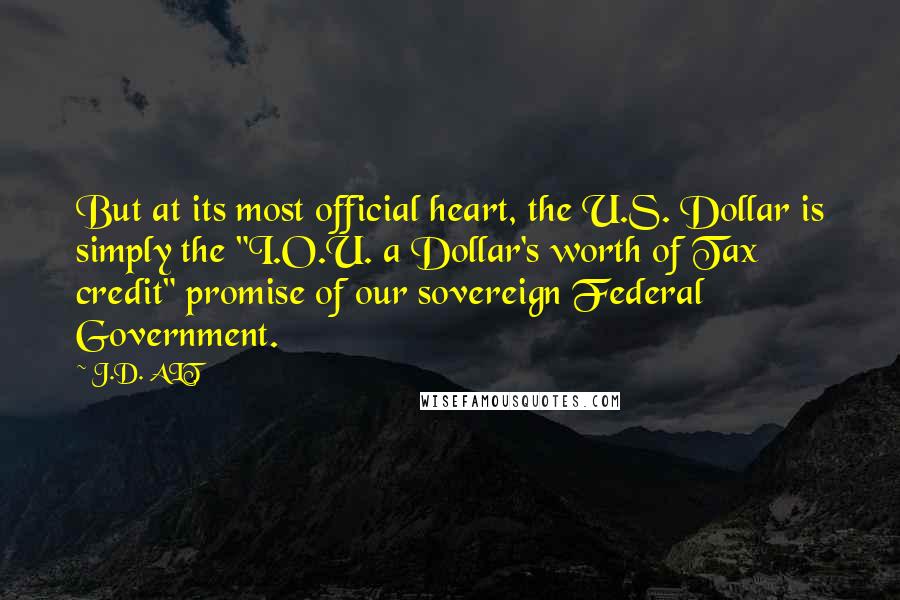 J.D. ALT Quotes: But at its most official heart, the U.S. Dollar is simply the "I.O.U. a Dollar's worth of Tax credit" promise of our sovereign Federal Government.