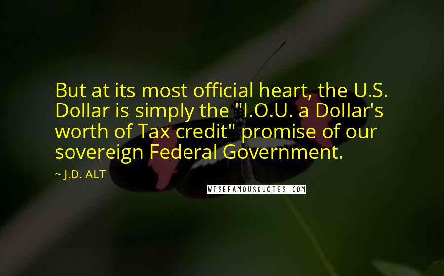 J.D. ALT Quotes: But at its most official heart, the U.S. Dollar is simply the "I.O.U. a Dollar's worth of Tax credit" promise of our sovereign Federal Government.