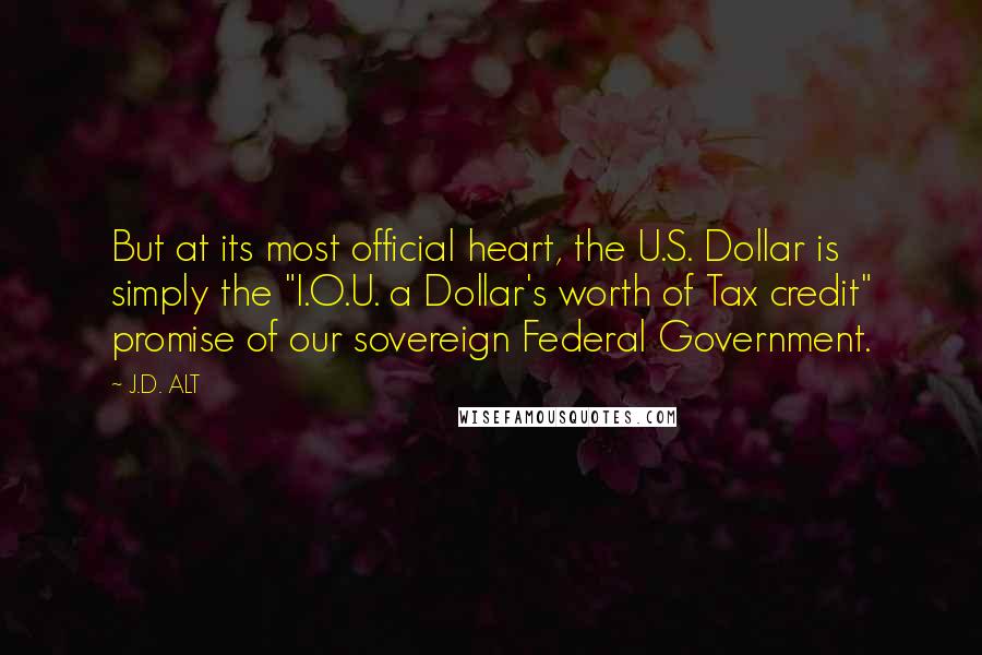 J.D. ALT Quotes: But at its most official heart, the U.S. Dollar is simply the "I.O.U. a Dollar's worth of Tax credit" promise of our sovereign Federal Government.