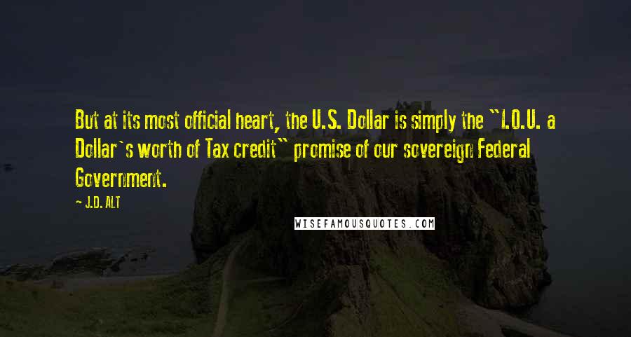 J.D. ALT Quotes: But at its most official heart, the U.S. Dollar is simply the "I.O.U. a Dollar's worth of Tax credit" promise of our sovereign Federal Government.