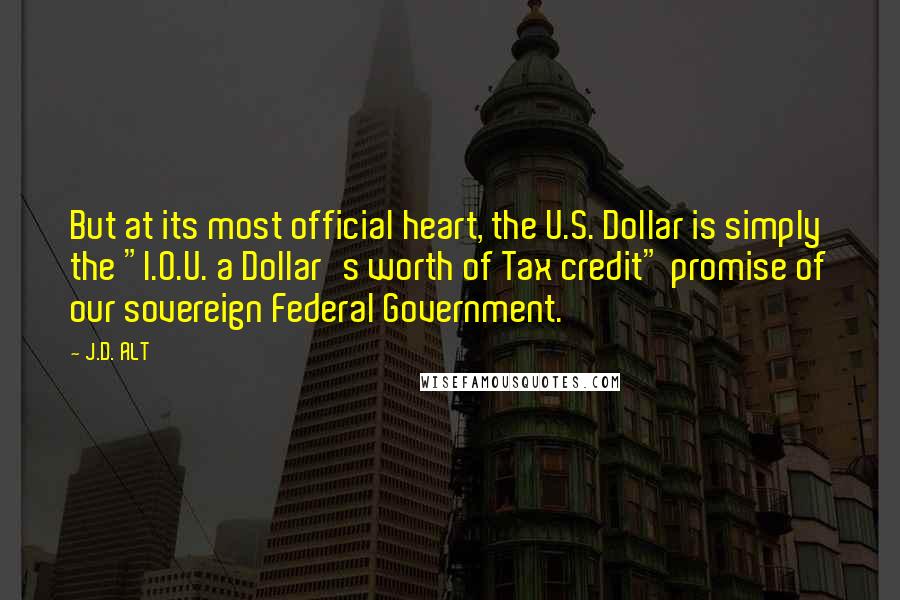 J.D. ALT Quotes: But at its most official heart, the U.S. Dollar is simply the "I.O.U. a Dollar's worth of Tax credit" promise of our sovereign Federal Government.