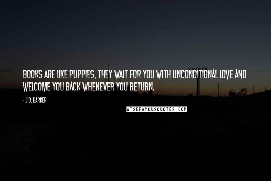 J.D. Barker Quotes: Books are like puppies, they wait for you with unconditional love and welcome you back whenever you return.