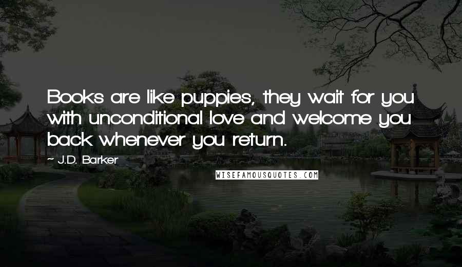 J.D. Barker Quotes: Books are like puppies, they wait for you with unconditional love and welcome you back whenever you return.