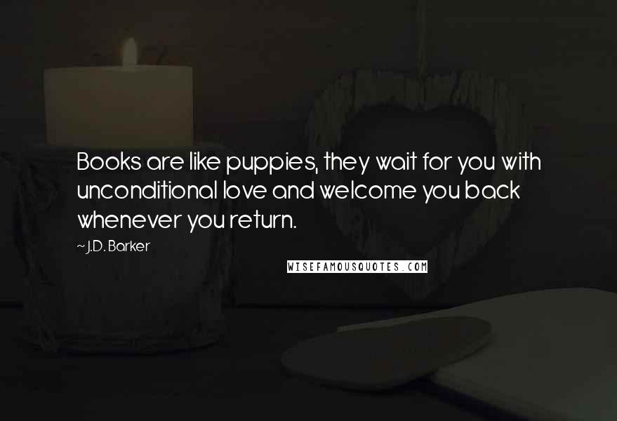J.D. Barker Quotes: Books are like puppies, they wait for you with unconditional love and welcome you back whenever you return.