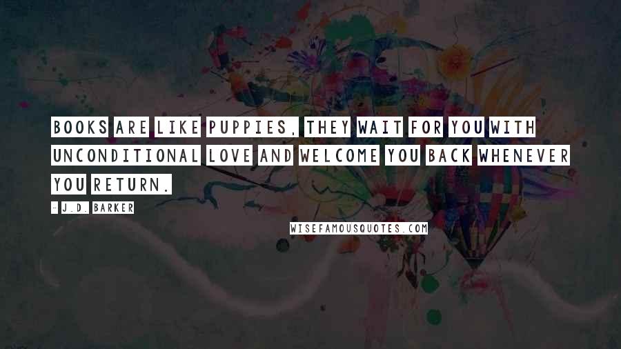 J.D. Barker Quotes: Books are like puppies, they wait for you with unconditional love and welcome you back whenever you return.