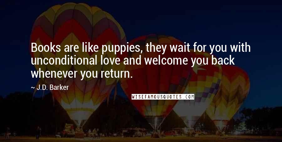 J.D. Barker Quotes: Books are like puppies, they wait for you with unconditional love and welcome you back whenever you return.