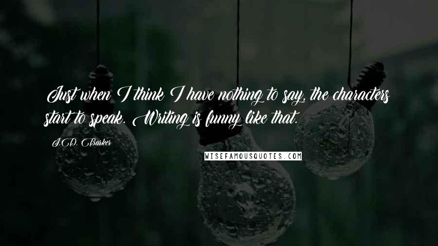 J.D. Barker Quotes: Just when I think I have nothing to say, the characters start to speak. Writing is funny like that.