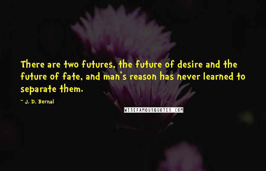 J. D. Bernal Quotes: There are two futures, the future of desire and the future of fate, and man's reason has never learned to separate them.