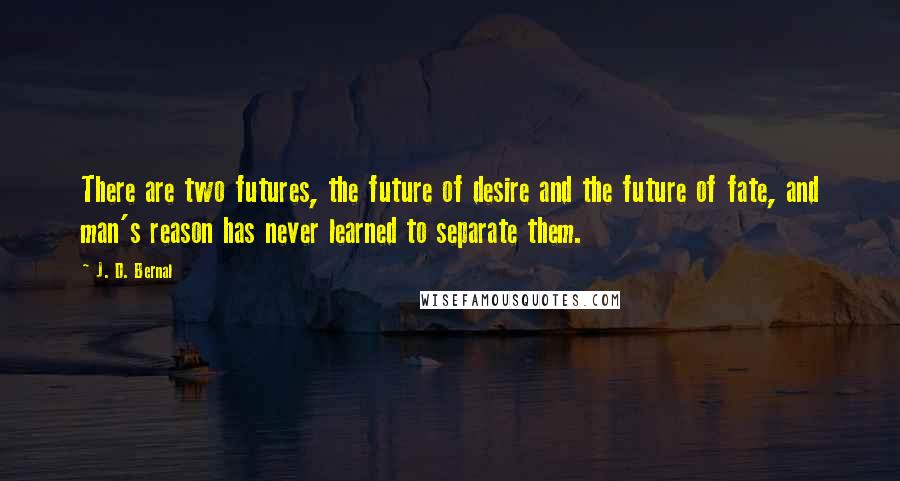 J. D. Bernal Quotes: There are two futures, the future of desire and the future of fate, and man's reason has never learned to separate them.