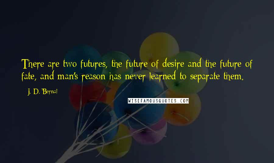 J. D. Bernal Quotes: There are two futures, the future of desire and the future of fate, and man's reason has never learned to separate them.