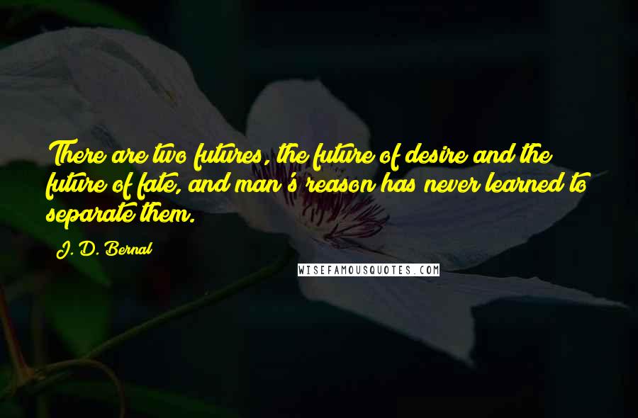 J. D. Bernal Quotes: There are two futures, the future of desire and the future of fate, and man's reason has never learned to separate them.