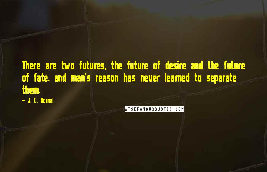 J. D. Bernal Quotes: There are two futures, the future of desire and the future of fate, and man's reason has never learned to separate them.