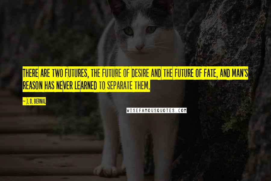 J. D. Bernal Quotes: There are two futures, the future of desire and the future of fate, and man's reason has never learned to separate them.