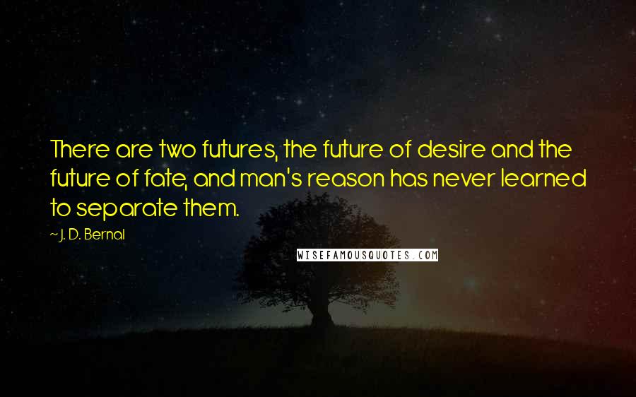 J. D. Bernal Quotes: There are two futures, the future of desire and the future of fate, and man's reason has never learned to separate them.