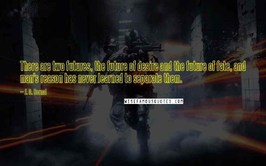 J. D. Bernal Quotes: There are two futures, the future of desire and the future of fate, and man's reason has never learned to separate them.