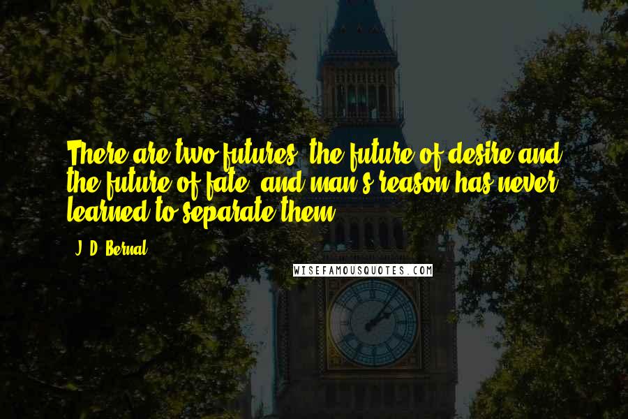 J. D. Bernal Quotes: There are two futures, the future of desire and the future of fate, and man's reason has never learned to separate them.