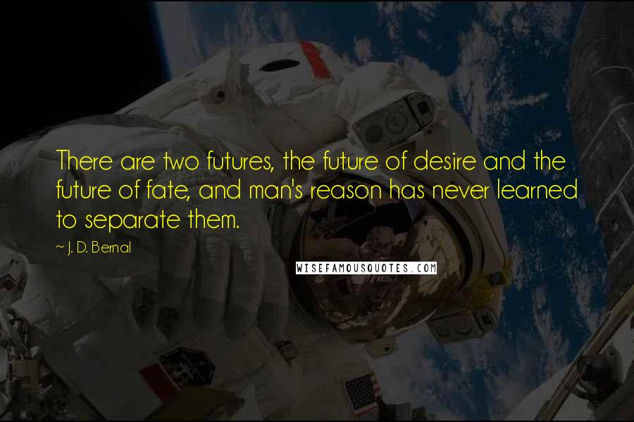 J. D. Bernal Quotes: There are two futures, the future of desire and the future of fate, and man's reason has never learned to separate them.