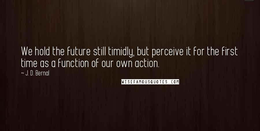 J. D. Bernal Quotes: We hold the future still timidly, but perceive it for the first time as a function of our own action.