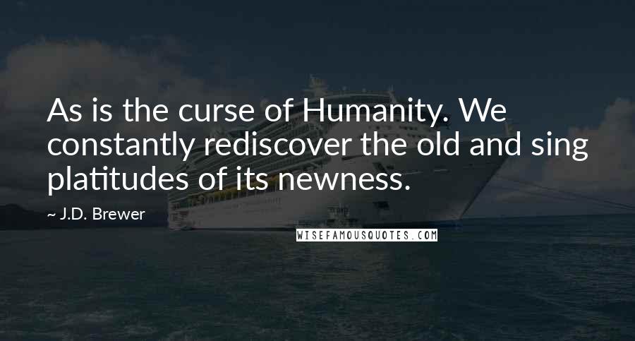 J.D. Brewer Quotes: As is the curse of Humanity. We constantly rediscover the old and sing platitudes of its newness.