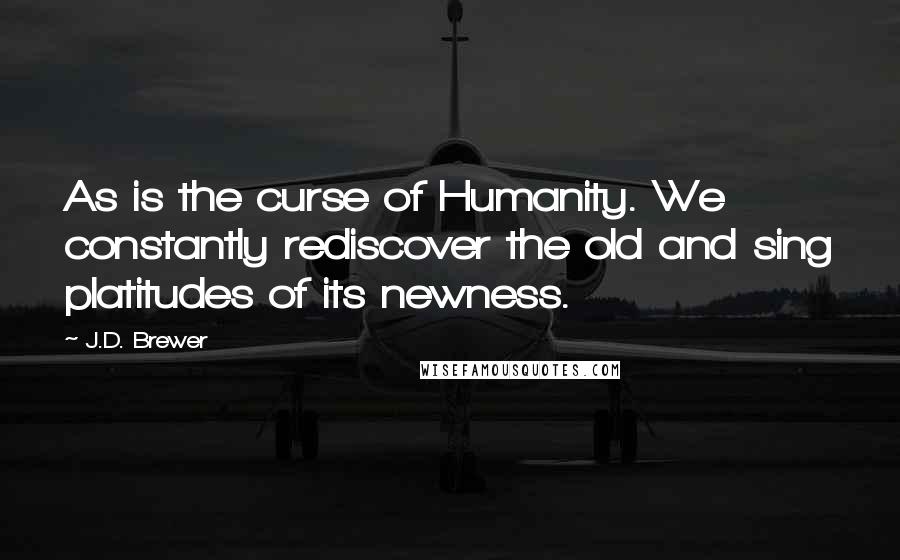 J.D. Brewer Quotes: As is the curse of Humanity. We constantly rediscover the old and sing platitudes of its newness.