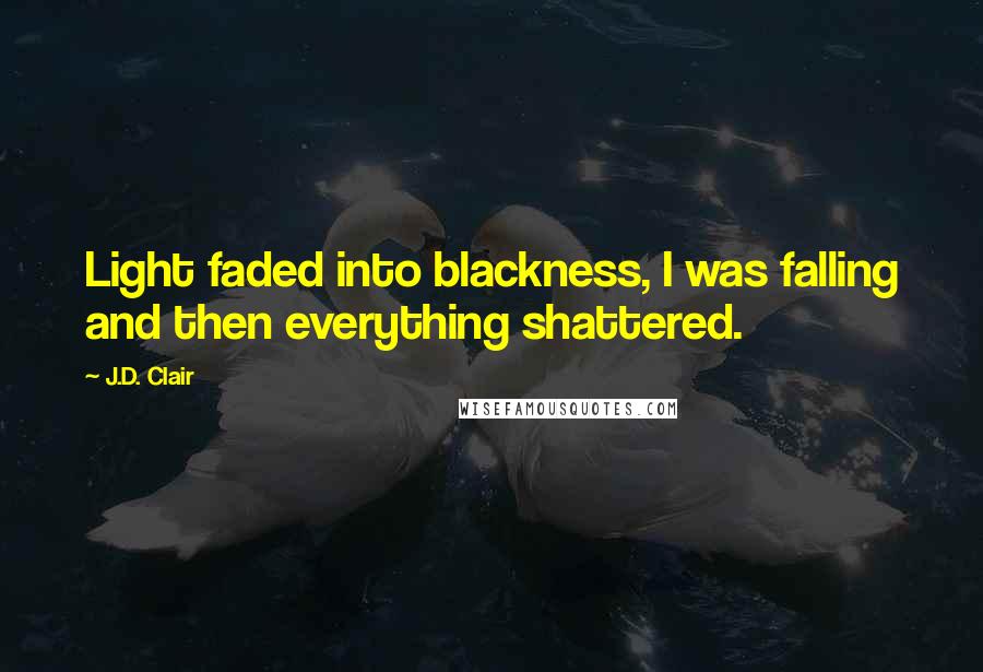 J.D. Clair Quotes: Light faded into blackness, I was falling and then everything shattered.