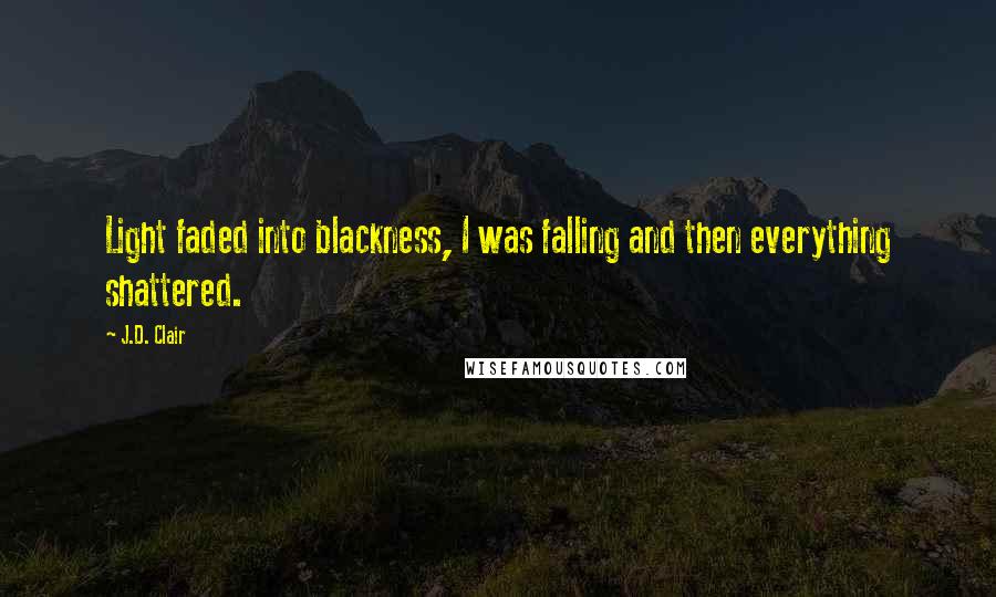 J.D. Clair Quotes: Light faded into blackness, I was falling and then everything shattered.