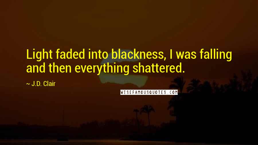 J.D. Clair Quotes: Light faded into blackness, I was falling and then everything shattered.