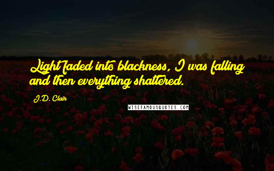 J.D. Clair Quotes: Light faded into blackness, I was falling and then everything shattered.