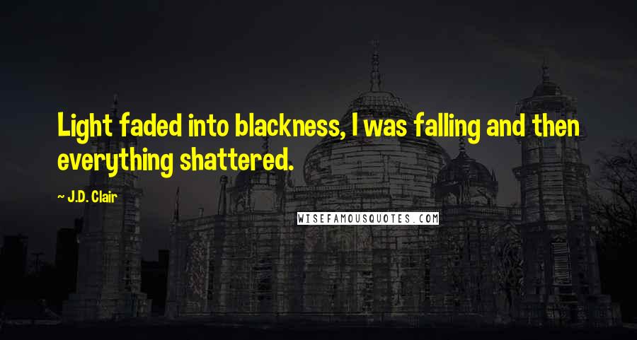 J.D. Clair Quotes: Light faded into blackness, I was falling and then everything shattered.