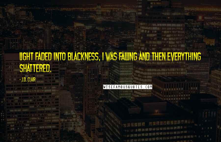 J.D. Clair Quotes: Light faded into blackness, I was falling and then everything shattered.