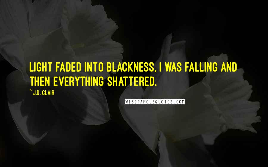 J.D. Clair Quotes: Light faded into blackness, I was falling and then everything shattered.