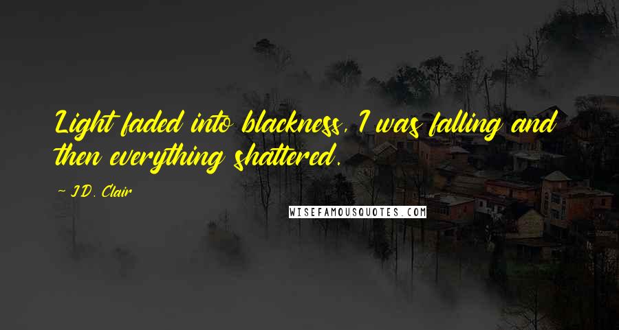 J.D. Clair Quotes: Light faded into blackness, I was falling and then everything shattered.