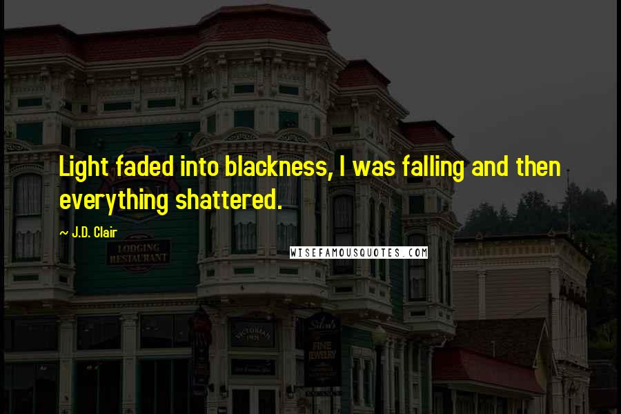 J.D. Clair Quotes: Light faded into blackness, I was falling and then everything shattered.