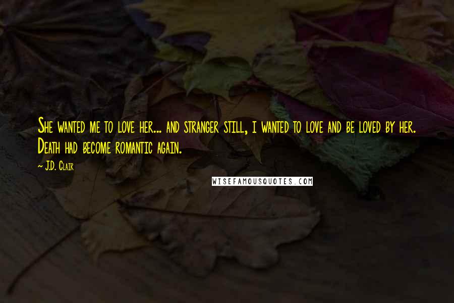 J.D. Clair Quotes: She wanted me to love her... and stranger still, i wanted to love and be loved by her. Death had become romantic again.