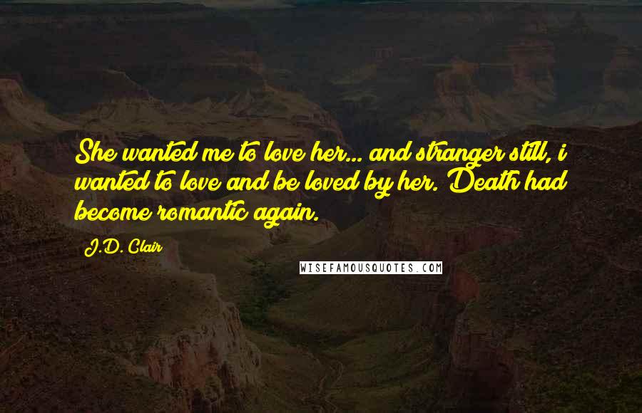 J.D. Clair Quotes: She wanted me to love her... and stranger still, i wanted to love and be loved by her. Death had become romantic again.