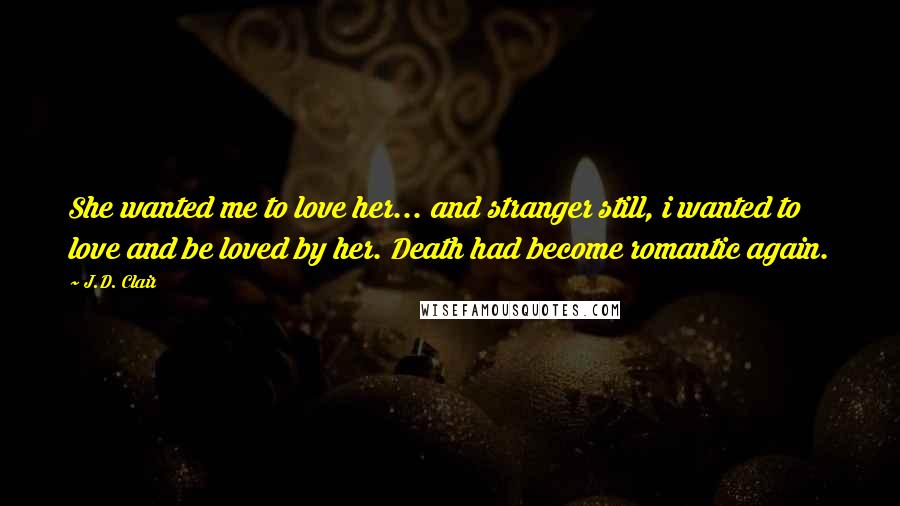 J.D. Clair Quotes: She wanted me to love her... and stranger still, i wanted to love and be loved by her. Death had become romantic again.