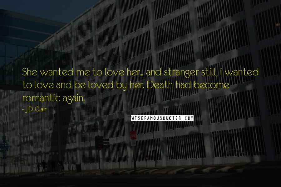 J.D. Clair Quotes: She wanted me to love her... and stranger still, i wanted to love and be loved by her. Death had become romantic again.