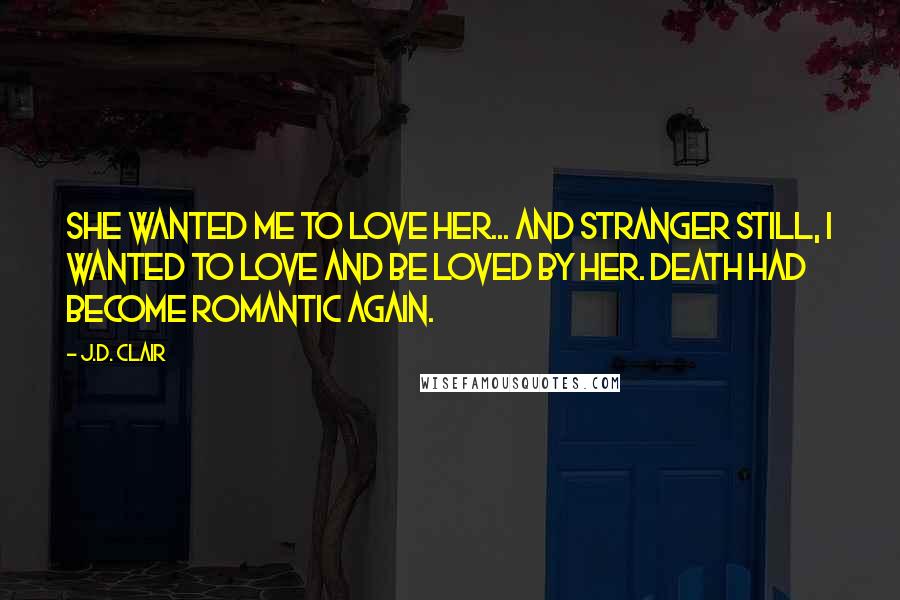 J.D. Clair Quotes: She wanted me to love her... and stranger still, i wanted to love and be loved by her. Death had become romantic again.