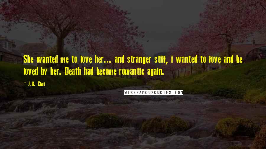 J.D. Clair Quotes: She wanted me to love her... and stranger still, i wanted to love and be loved by her. Death had become romantic again.